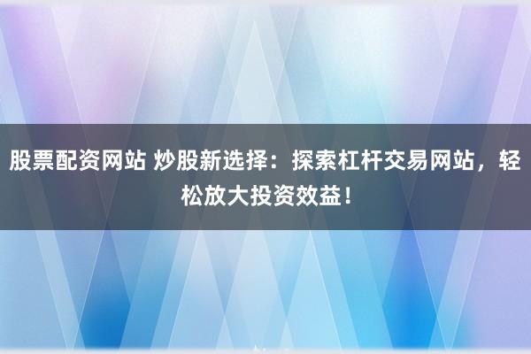 股票配资网站 炒股新选择：探索杠杆交易网站，轻松放大投资效益！