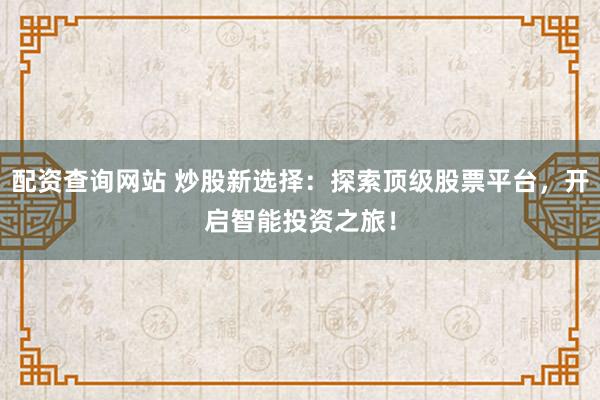 配资查询网站 炒股新选择：探索顶级股票平台，开启智能投资之旅！