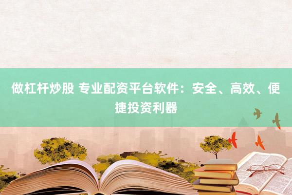 做杠杆炒股 专业配资平台软件：安全、高效、便捷投资利器