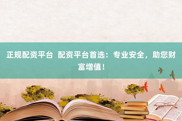 正规配资平台  配资平台首选：专业安全，助您财富增值！