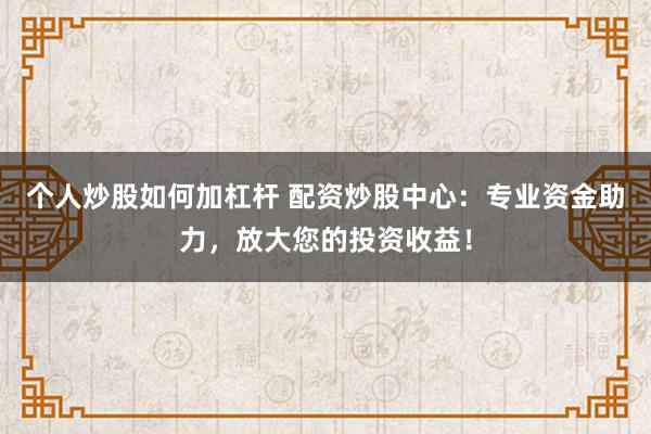 个人炒股如何加杠杆 配资炒股中心：专业资金助力，放大您的投资收益！