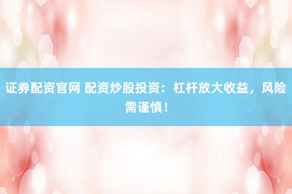 证券配资官网 配资炒股投资：杠杆放大收益，风险需谨慎！