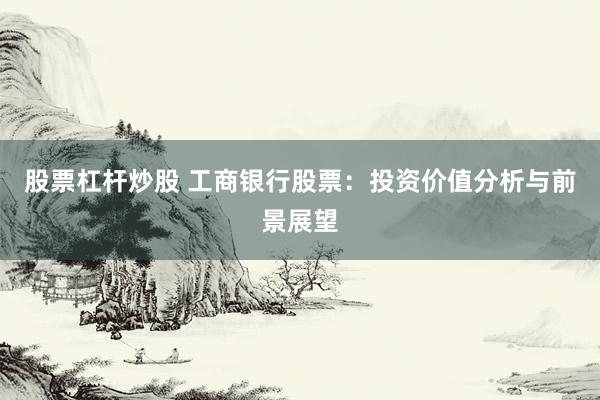 股票杠杆炒股 工商银行股票：投资价值分析与前景展望