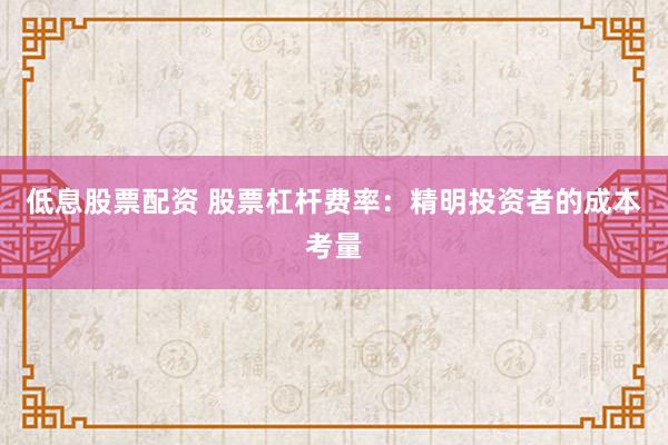 低息股票配资 股票杠杆费率：精明投资者的成本考量