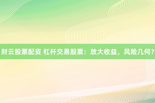 财云股票配资 杠杆交易股票：放大收益，风险几何？