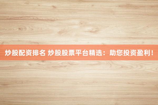 炒股配资排名 炒股股票平台精选：助您投资盈利！