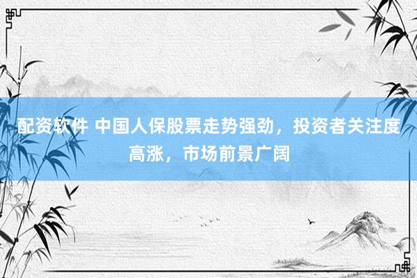 配资软件 中国人保股票走势强劲，投资者关注度高涨，市场前景广阔