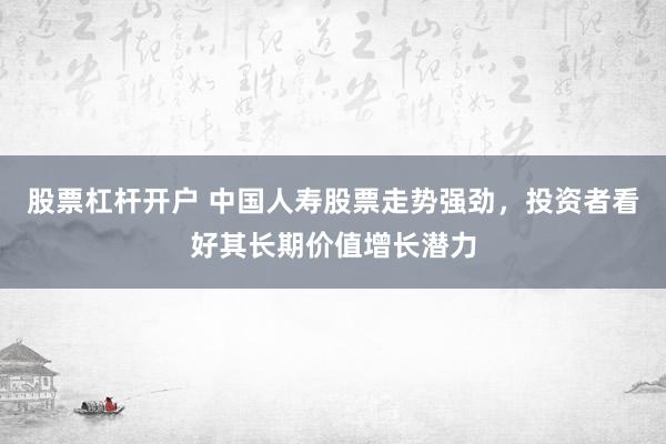 股票杠杆开户 中国人寿股票走势强劲，投资者看好其长期价值增长潜力