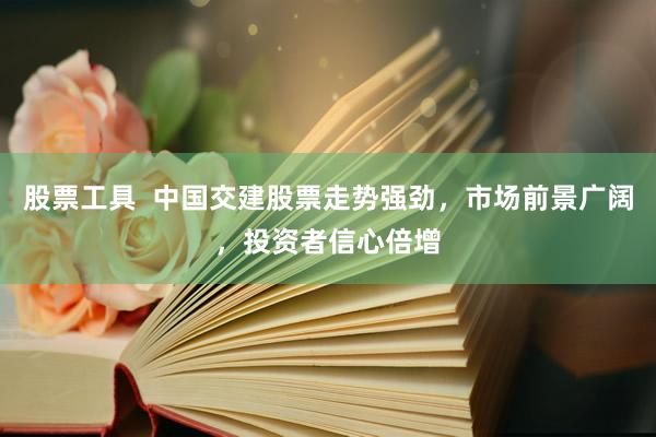 股票工具  中国交建股票走势强劲，市场前景广阔，投资者信心倍增
