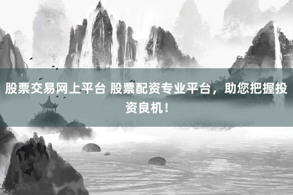 股票交易网上平台 股票配资专业平台，助您把握投资良机！