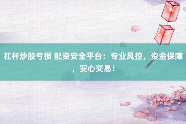 杠杆炒股亏损 配资安全平台：专业风控，资金保障，安心交易！