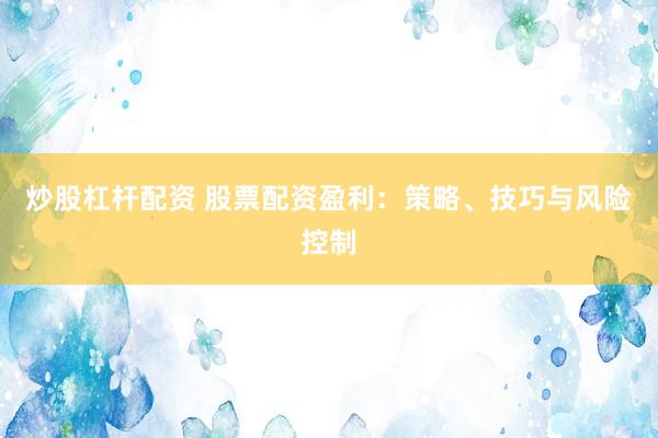 炒股杠杆配资 股票配资盈利：策略、技巧与风险控制