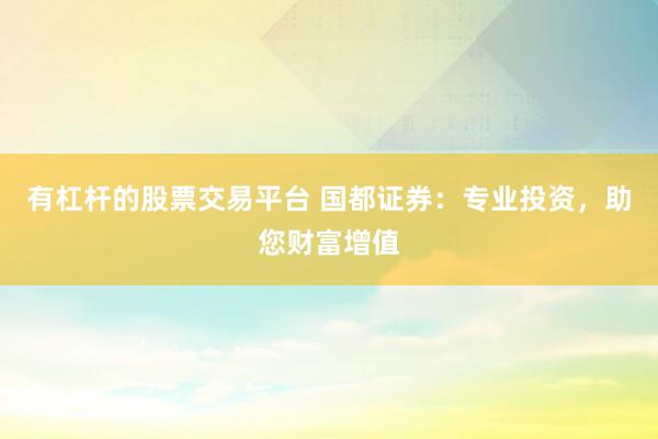 有杠杆的股票交易平台 国都证券：专业投资，助您财富增值