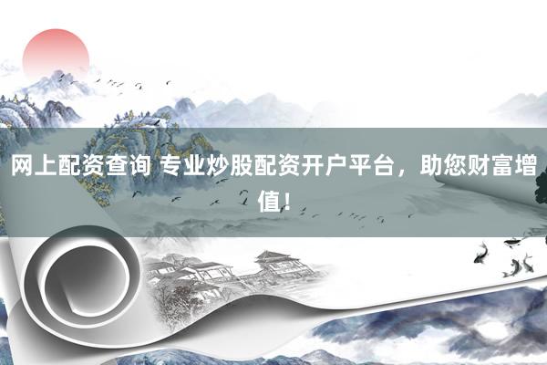 网上配资查询 专业炒股配资开户平台，助您财富增值！