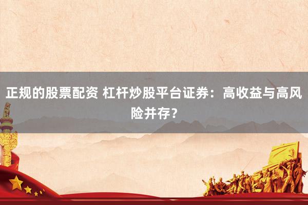 正规的股票配资 杠杆炒股平台证券：高收益与高风险并存？