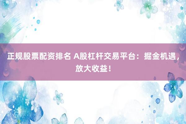 正规股票配资排名 A股杠杆交易平台：掘金机遇，放大收益！