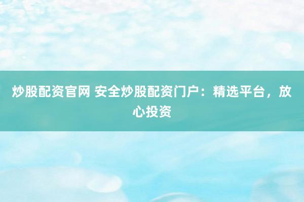 炒股配资官网 安全炒股配资门户：精选平台，放心投资
