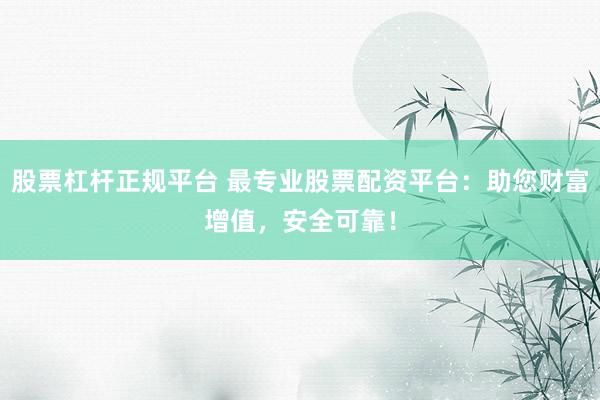 股票杠杆正规平台 最专业股票配资平台：助您财富增值，安全可靠！