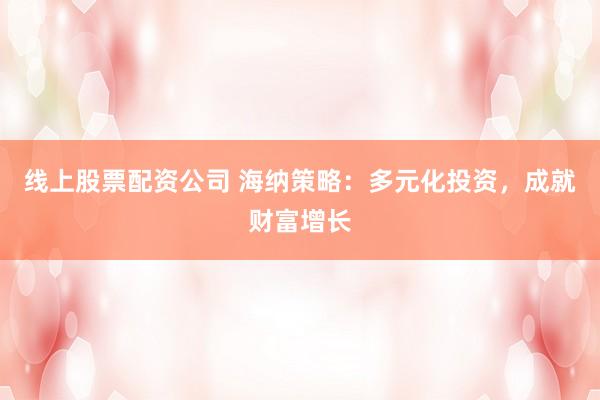 线上股票配资公司 海纳策略：多元化投资，成就财富增长