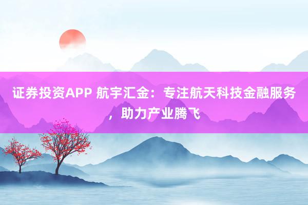 证券投资APP 航宇汇金：专注航天科技金融服务，助力产业腾飞