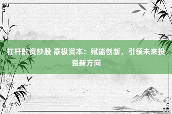杠杆融资炒股 豪极资本：赋能创新，引领未来投资新方向