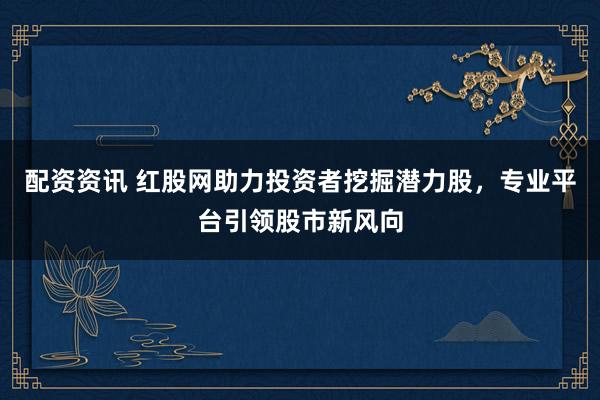配资资讯 红股网助力投资者挖掘潜力股，专业平台引领股市新风向