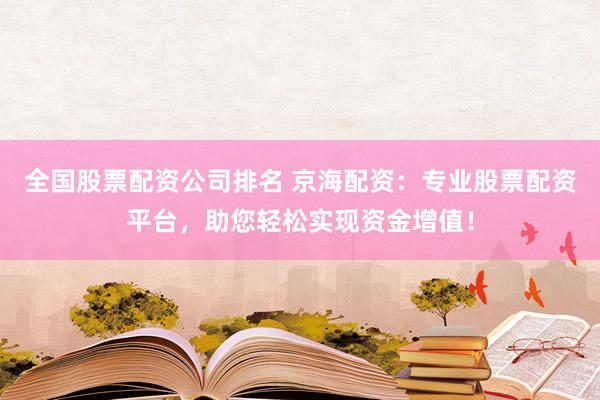 全国股票配资公司排名 京海配资：专业股票配资平台，助您轻松实现资金增值！