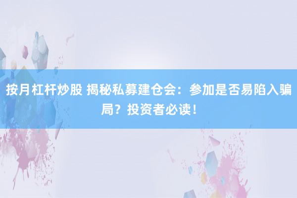 按月杠杆炒股 揭秘私募建仓会：参加是否易陷入骗局？投资者必读！