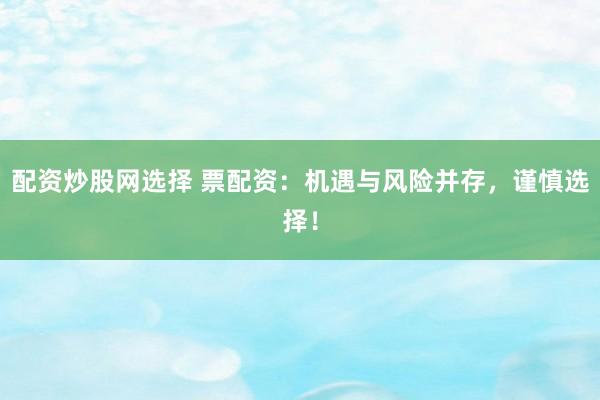 配资炒股网选择 票配资：机遇与风险并存，谨慎选择！