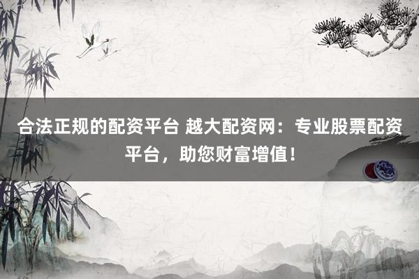 合法正规的配资平台 越大配资网：专业股票配资平台，助您财富增值！