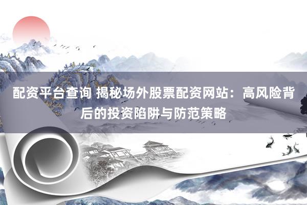 配资平台查询 揭秘场外股票配资网站：高风险背后的投资陷阱与防范策略