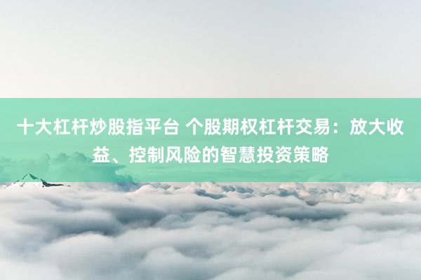 十大杠杆炒股指平台 个股期权杠杆交易：放大收益、控制风险的智慧投资策略