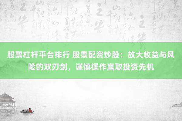 股票杠杆平台排行 股票配资炒股：放大收益与风险的双刃剑，谨慎操作赢取投资先机