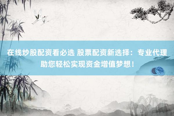 在线炒股配资看必选 股票配资新选择：专业代理助您轻松实现资金增值梦想！