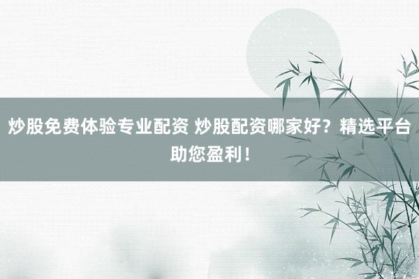 炒股免费体验专业配资 炒股配资哪家好？精选平台助您盈利！