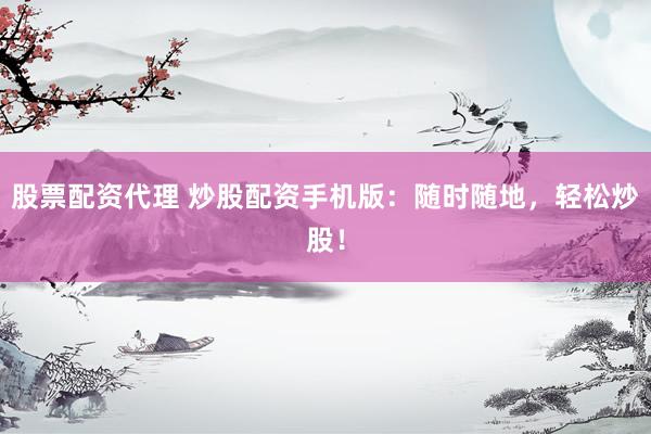 股票配资代理 炒股配资手机版：随时随地，轻松炒股！