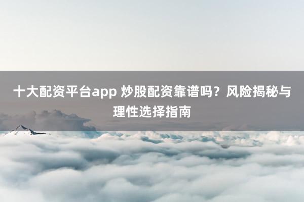十大配资平台app 炒股配资靠谱吗？风险揭秘与理性选择指南