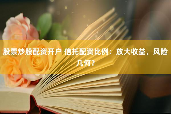 股票炒股配资开户 信托配资比例：放大收益，风险几何？