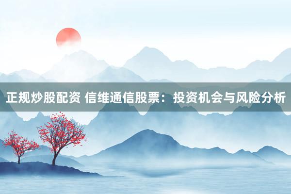 正规炒股配资 信维通信股票：投资机会与风险分析