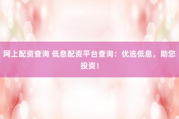网上配资查询 低息配资平台查询：优选低息，助您投资！