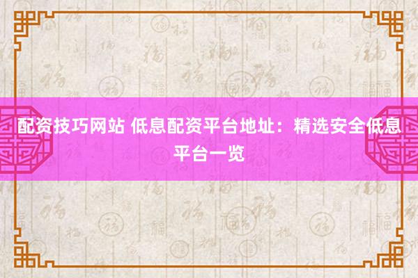 配资技巧网站 低息配资平台地址：精选安全低息平台一览
