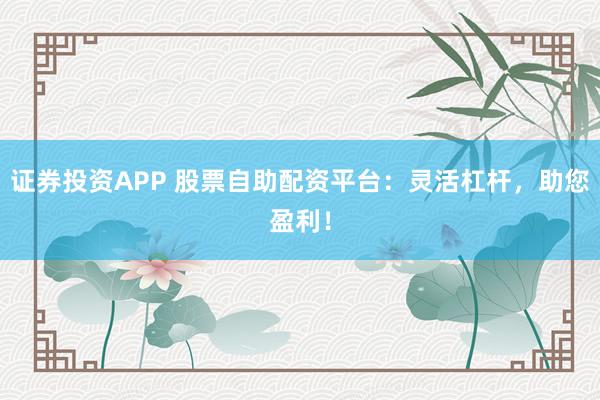 证券投资APP 股票自助配资平台：灵活杠杆，助您盈利！