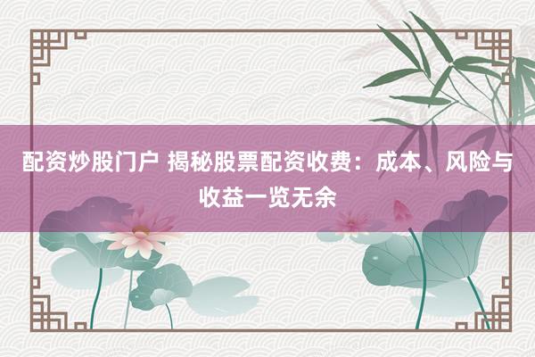 配资炒股门户 揭秘股票配资收费：成本、风险与收益一览无余