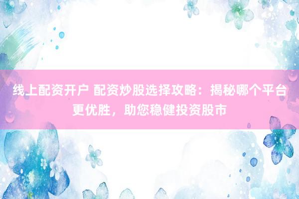 线上配资开户 配资炒股选择攻略：揭秘哪个平台更优胜，助您稳健投资股市