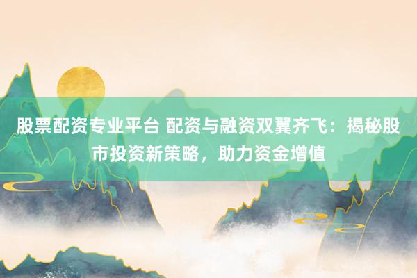 股票配资专业平台 配资与融资双翼齐飞：揭秘股市投资新策略，助力资金增值