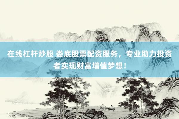 在线杠杆炒股 娄底股票配资服务，专业助力投资者实现财富增值梦想！