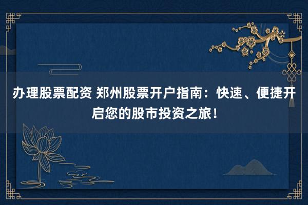 办理股票配资 郑州股票开户指南：快速、便捷开启您的股市投资之旅！