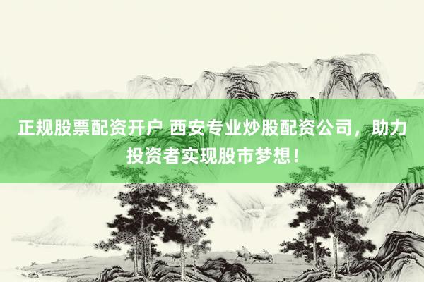 正规股票配资开户 西安专业炒股配资公司，助力投资者实现股市梦想！