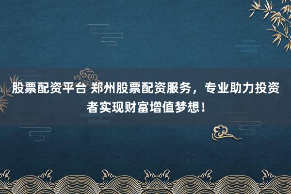 股票配资平台 郑州股票配资服务，专业助力投资者实现财富增值梦想！