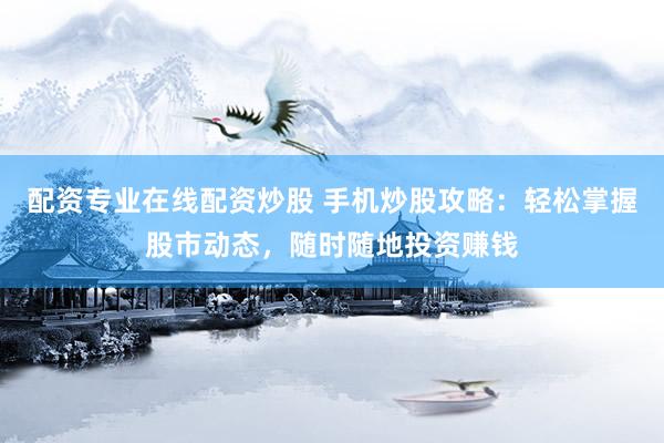配资专业在线配资炒股 手机炒股攻略：轻松掌握股市动态，随时随地投资赚钱